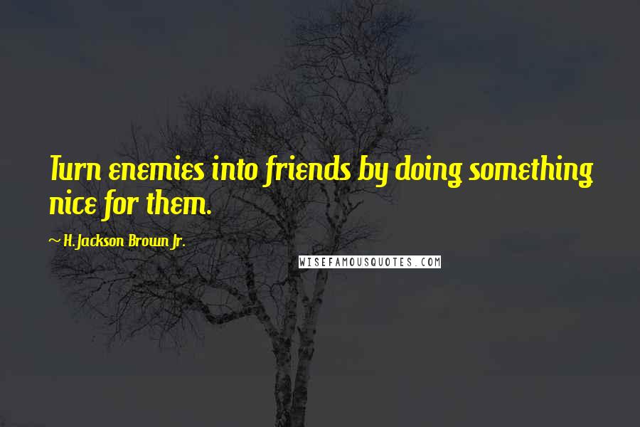 H. Jackson Brown Jr. Quotes: Turn enemies into friends by doing something nice for them.