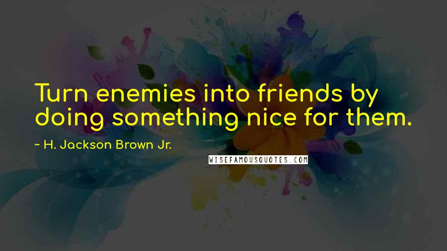 H. Jackson Brown Jr. Quotes: Turn enemies into friends by doing something nice for them.