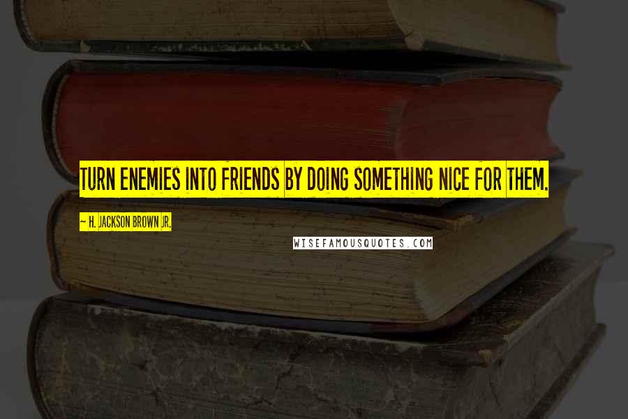 H. Jackson Brown Jr. Quotes: Turn enemies into friends by doing something nice for them.