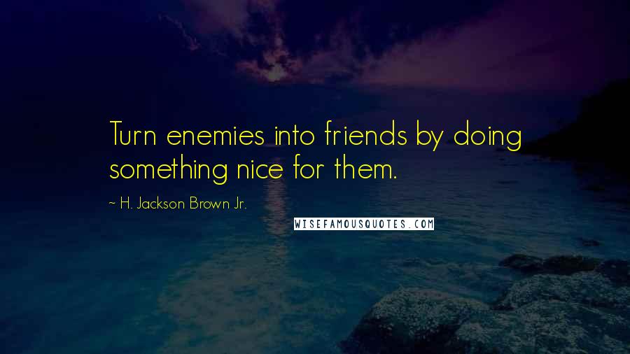 H. Jackson Brown Jr. Quotes: Turn enemies into friends by doing something nice for them.