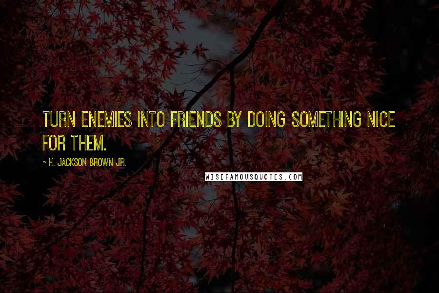 H. Jackson Brown Jr. Quotes: Turn enemies into friends by doing something nice for them.