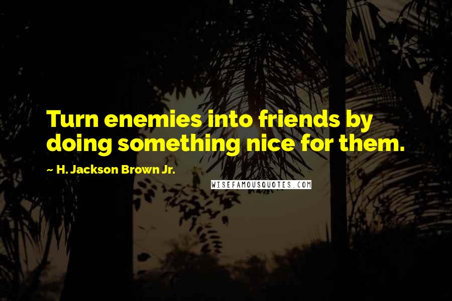 H. Jackson Brown Jr. Quotes: Turn enemies into friends by doing something nice for them.