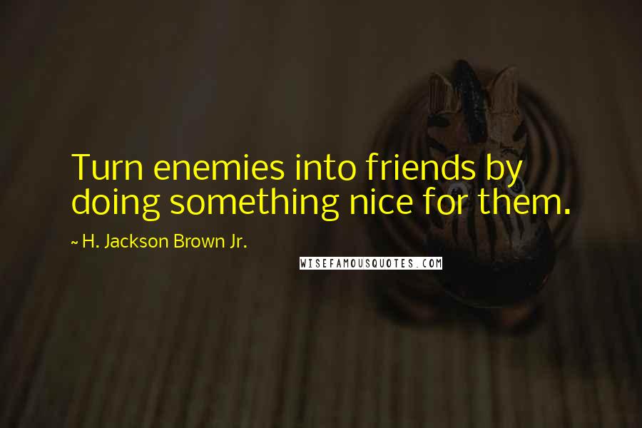 H. Jackson Brown Jr. Quotes: Turn enemies into friends by doing something nice for them.