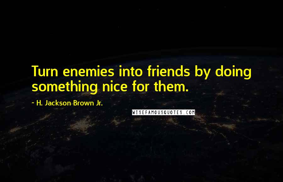 H. Jackson Brown Jr. Quotes: Turn enemies into friends by doing something nice for them.