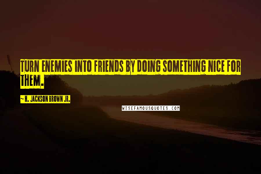 H. Jackson Brown Jr. Quotes: Turn enemies into friends by doing something nice for them.