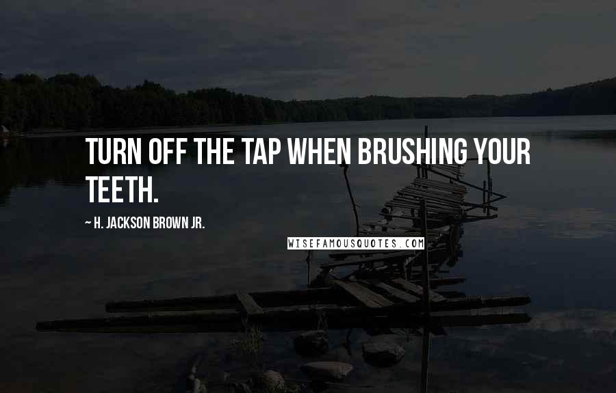H. Jackson Brown Jr. Quotes: Turn off the tap when brushing your teeth.