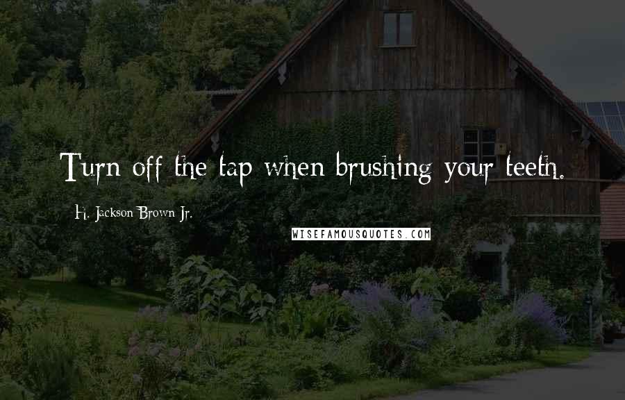 H. Jackson Brown Jr. Quotes: Turn off the tap when brushing your teeth.