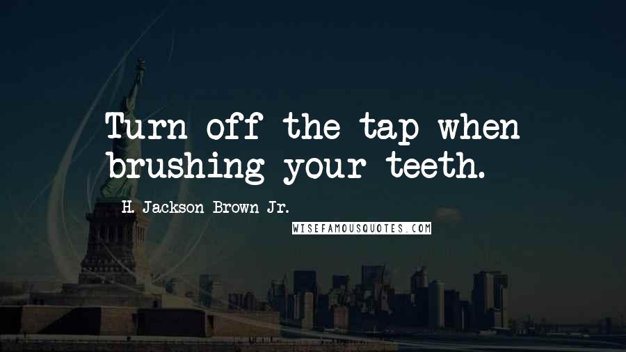H. Jackson Brown Jr. Quotes: Turn off the tap when brushing your teeth.