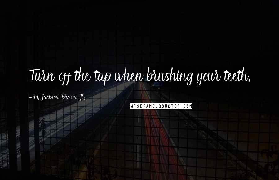 H. Jackson Brown Jr. Quotes: Turn off the tap when brushing your teeth.