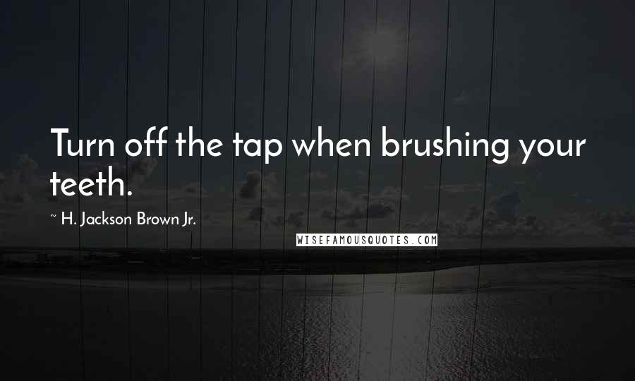 H. Jackson Brown Jr. Quotes: Turn off the tap when brushing your teeth.