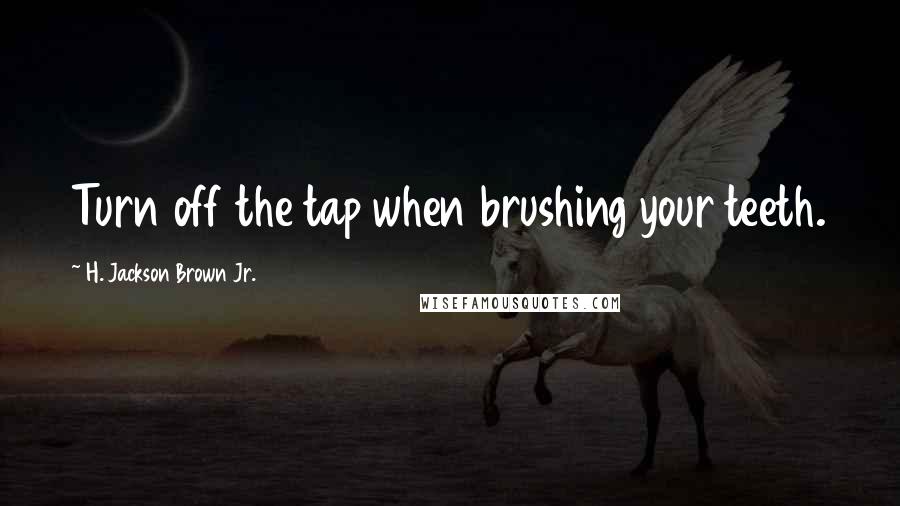 H. Jackson Brown Jr. Quotes: Turn off the tap when brushing your teeth.