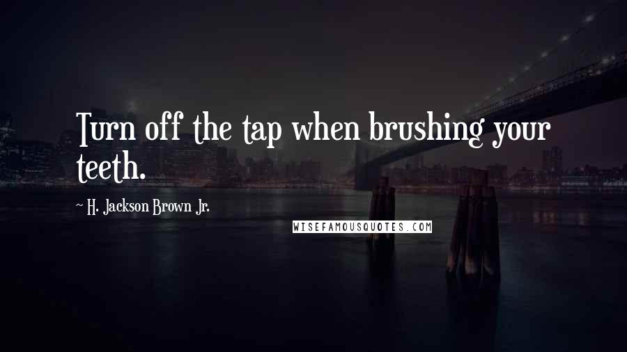 H. Jackson Brown Jr. Quotes: Turn off the tap when brushing your teeth.