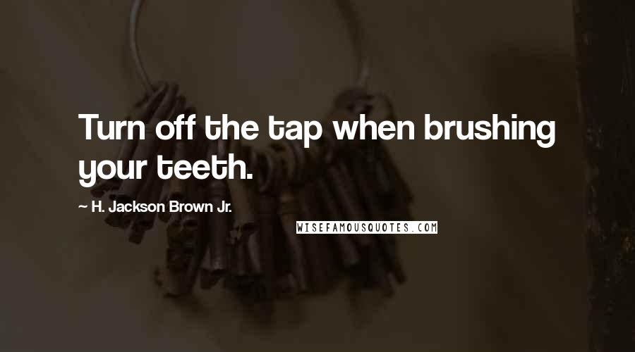 H. Jackson Brown Jr. Quotes: Turn off the tap when brushing your teeth.