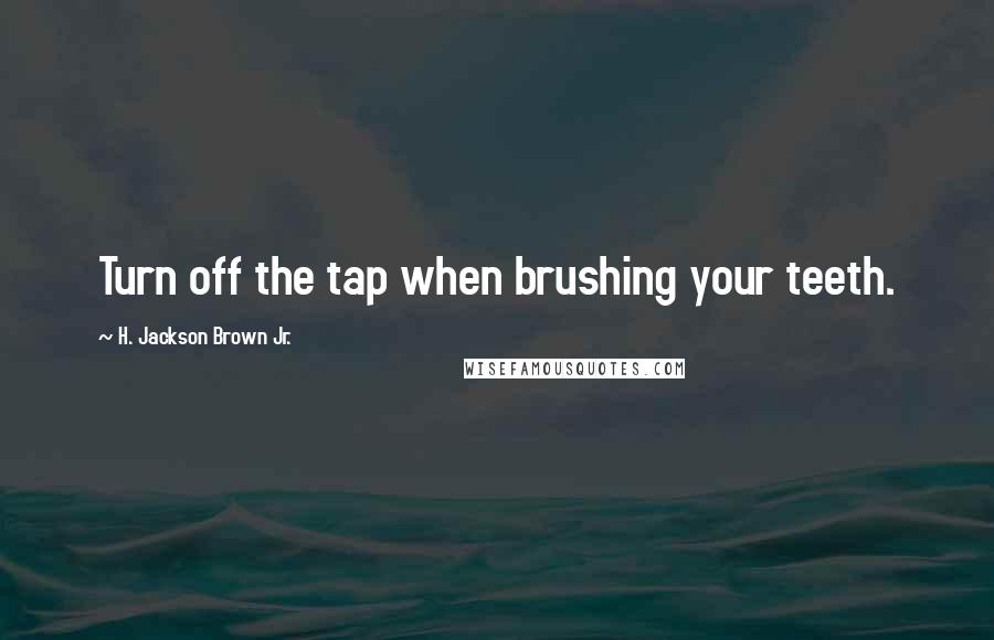 H. Jackson Brown Jr. Quotes: Turn off the tap when brushing your teeth.