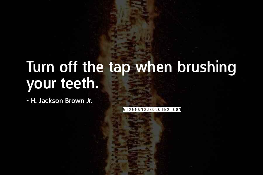 H. Jackson Brown Jr. Quotes: Turn off the tap when brushing your teeth.