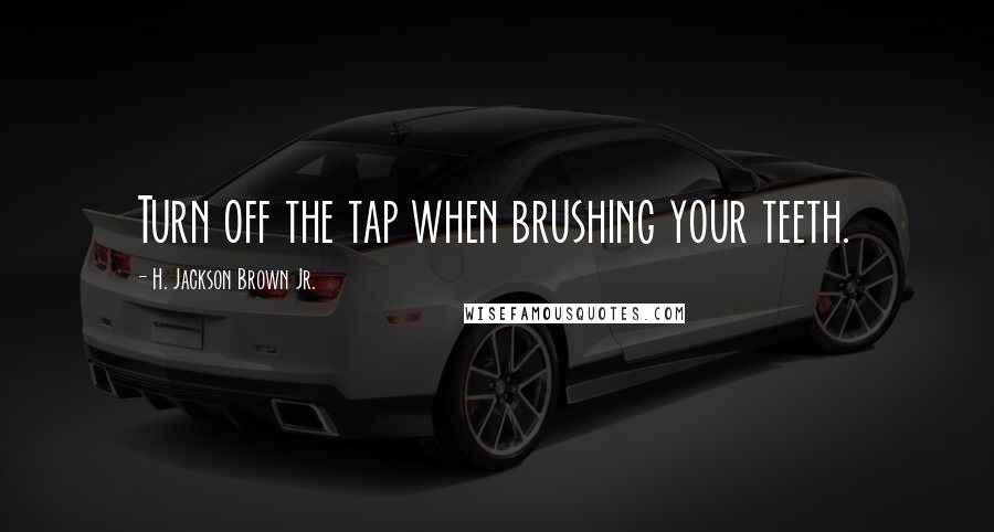 H. Jackson Brown Jr. Quotes: Turn off the tap when brushing your teeth.