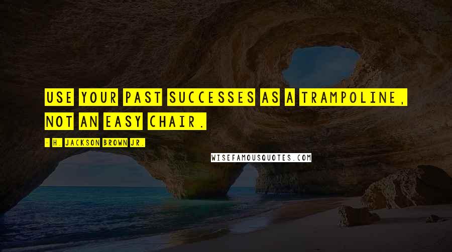 H. Jackson Brown Jr. Quotes: Use your past successes as a trampoline, not an easy chair.