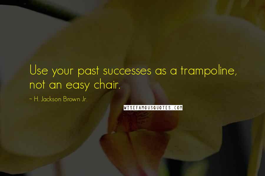 H. Jackson Brown Jr. Quotes: Use your past successes as a trampoline, not an easy chair.