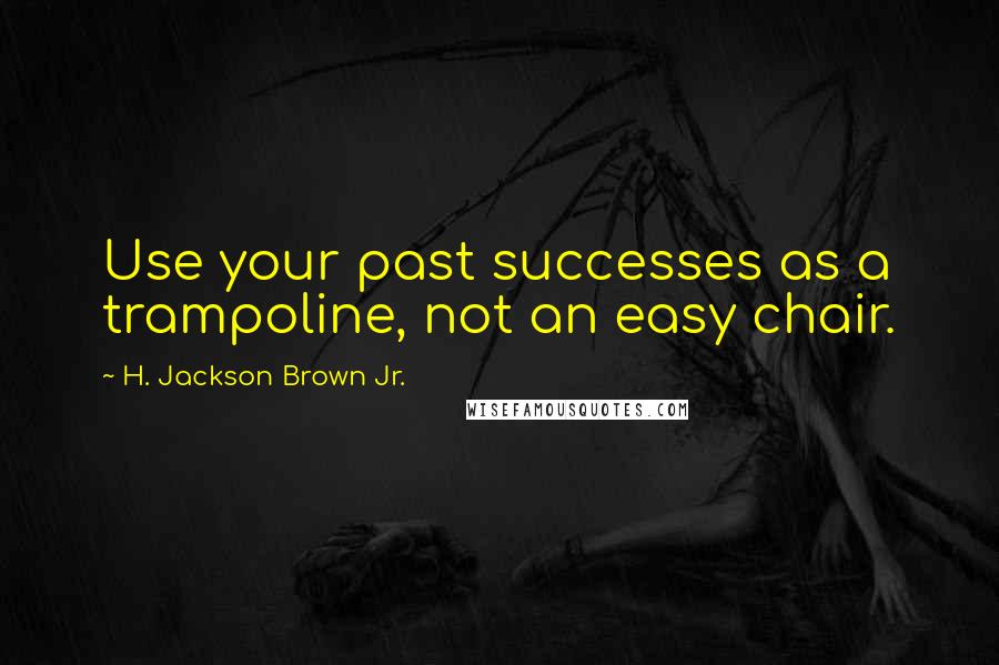 H. Jackson Brown Jr. Quotes: Use your past successes as a trampoline, not an easy chair.