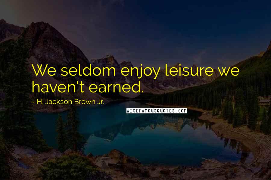 H. Jackson Brown Jr. Quotes: We seldom enjoy leisure we haven't earned.