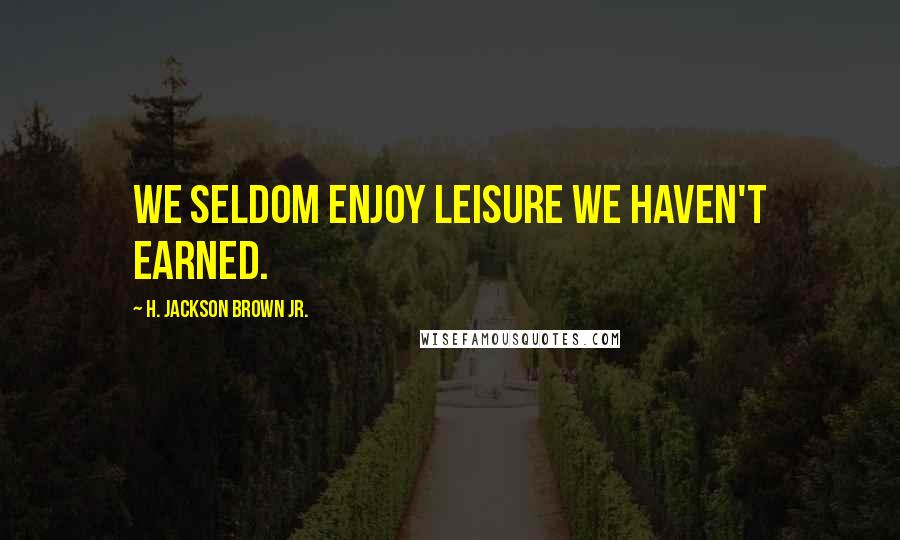 H. Jackson Brown Jr. Quotes: We seldom enjoy leisure we haven't earned.