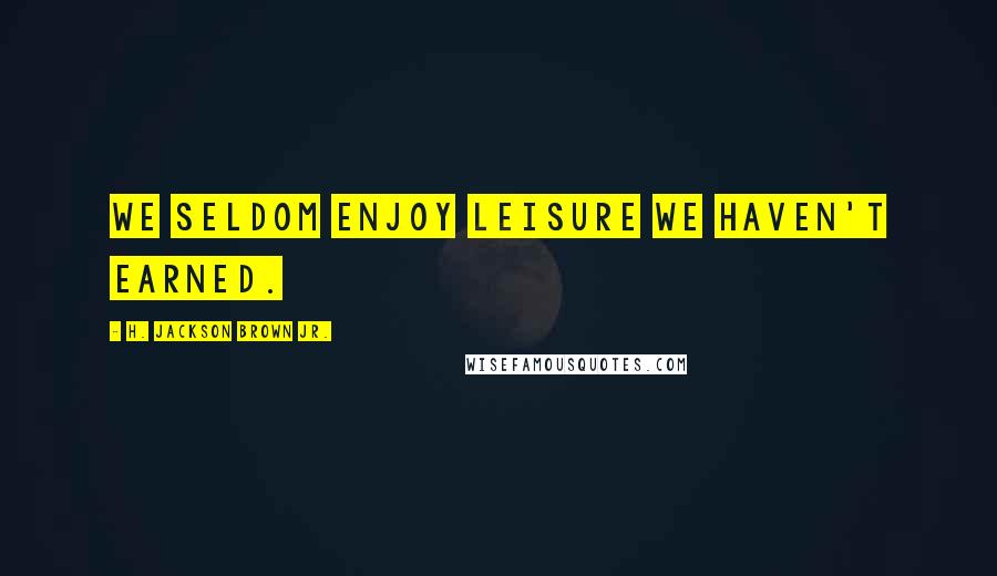 H. Jackson Brown Jr. Quotes: We seldom enjoy leisure we haven't earned.