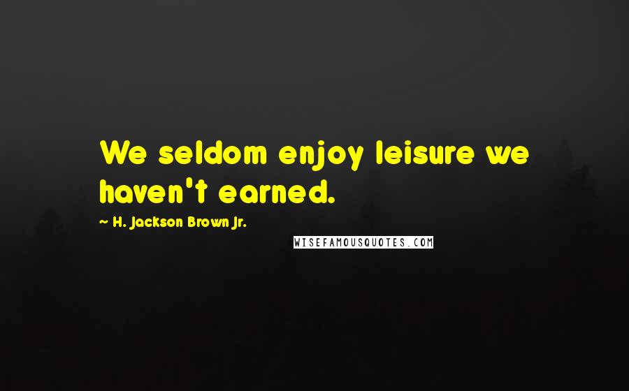 H. Jackson Brown Jr. Quotes: We seldom enjoy leisure we haven't earned.