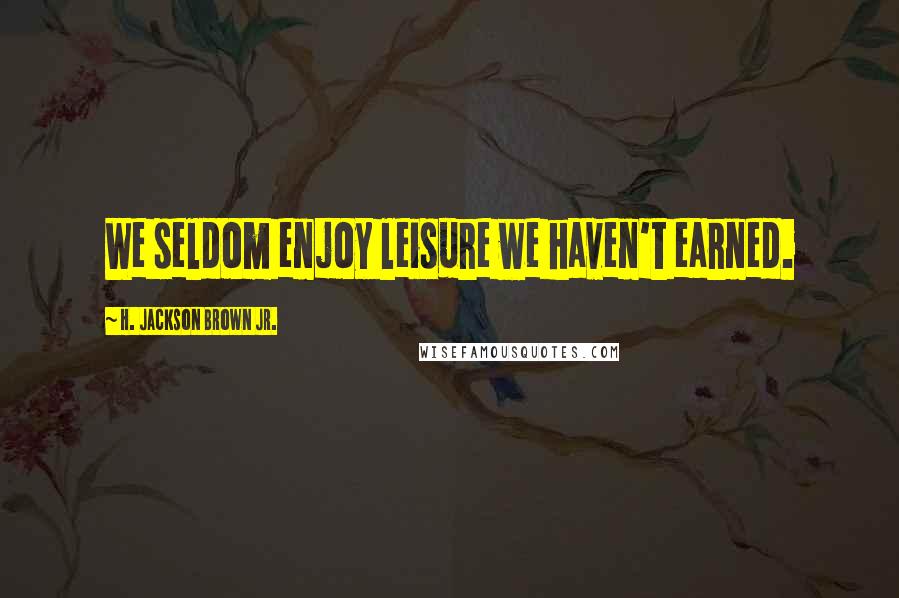 H. Jackson Brown Jr. Quotes: We seldom enjoy leisure we haven't earned.