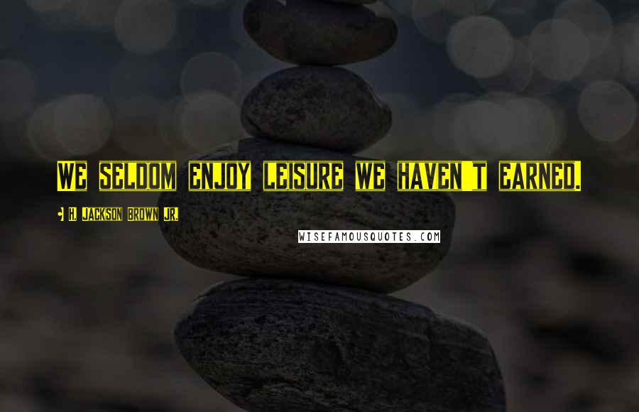 H. Jackson Brown Jr. Quotes: We seldom enjoy leisure we haven't earned.