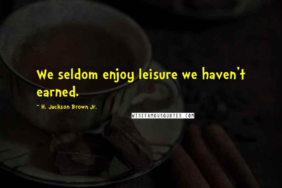 H. Jackson Brown Jr. Quotes: We seldom enjoy leisure we haven't earned.