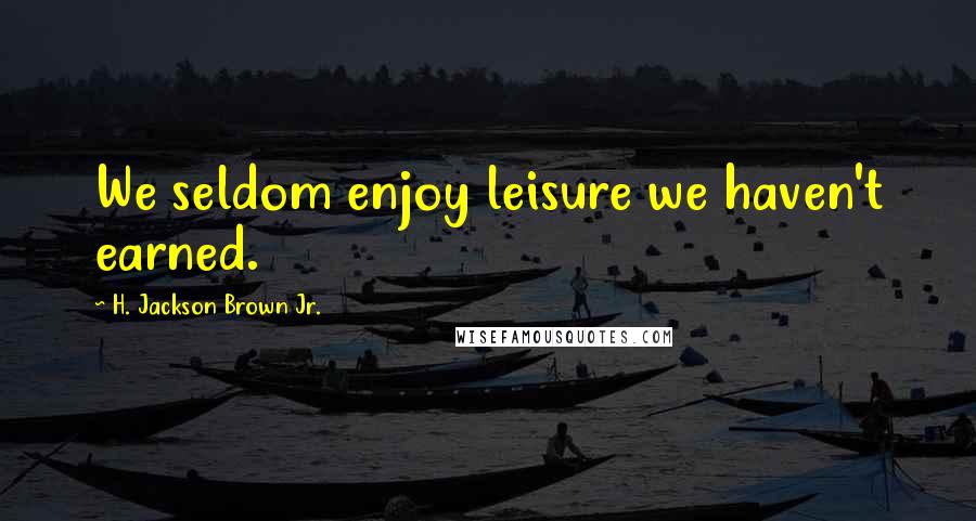 H. Jackson Brown Jr. Quotes: We seldom enjoy leisure we haven't earned.