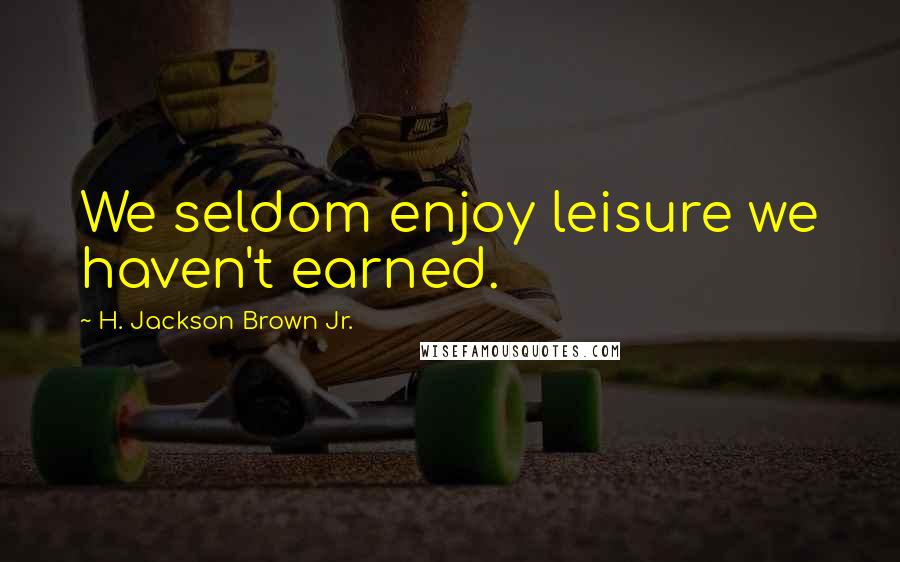 H. Jackson Brown Jr. Quotes: We seldom enjoy leisure we haven't earned.