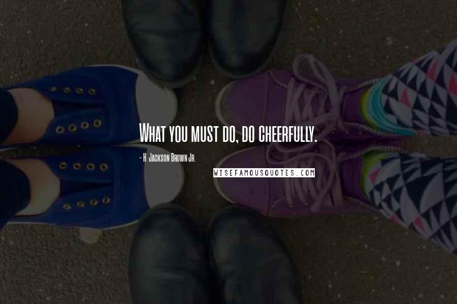H. Jackson Brown Jr. Quotes: What you must do, do cheerfully.