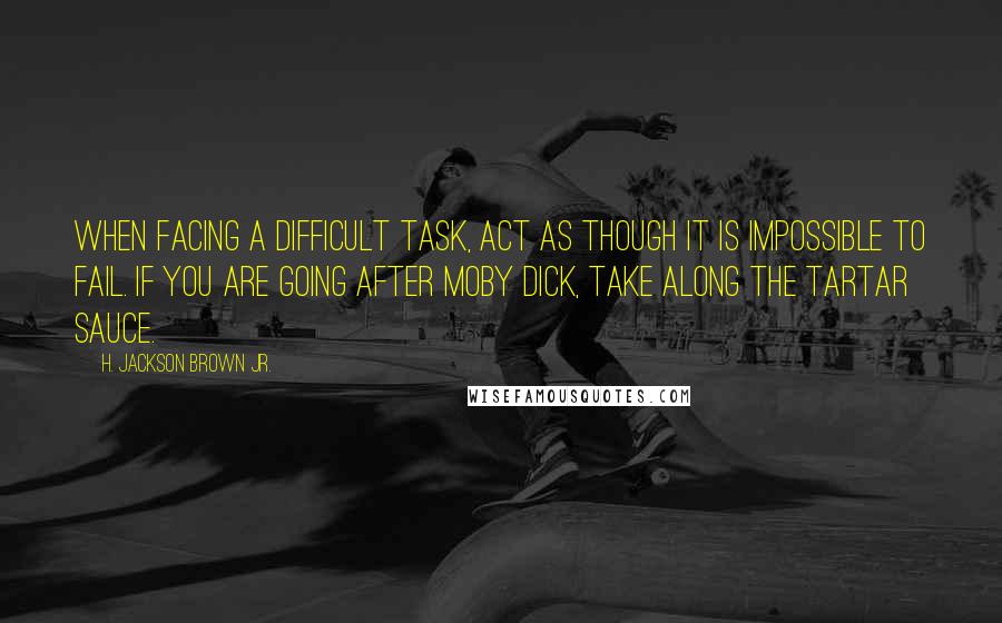H. Jackson Brown Jr. Quotes: When facing a difficult task, act as though it is impossible to fail. If you are going after Moby Dick, take along the tartar sauce.