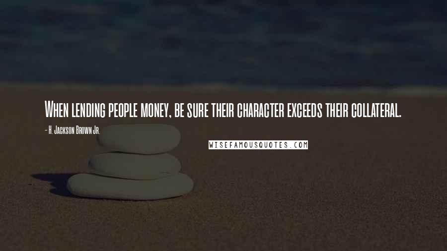 H. Jackson Brown Jr. Quotes: When lending people money, be sure their character exceeds their collateral.