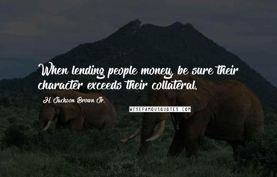 H. Jackson Brown Jr. Quotes: When lending people money, be sure their character exceeds their collateral.