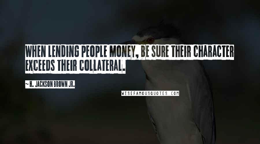 H. Jackson Brown Jr. Quotes: When lending people money, be sure their character exceeds their collateral.