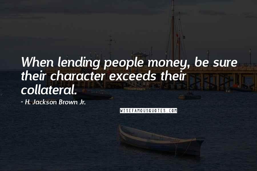 H. Jackson Brown Jr. Quotes: When lending people money, be sure their character exceeds their collateral.