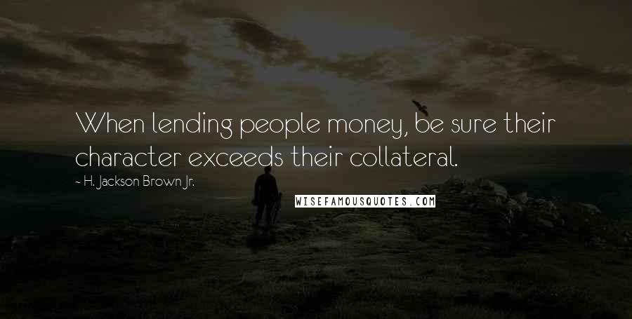 H. Jackson Brown Jr. Quotes: When lending people money, be sure their character exceeds their collateral.