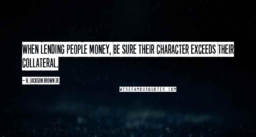 H. Jackson Brown Jr. Quotes: When lending people money, be sure their character exceeds their collateral.