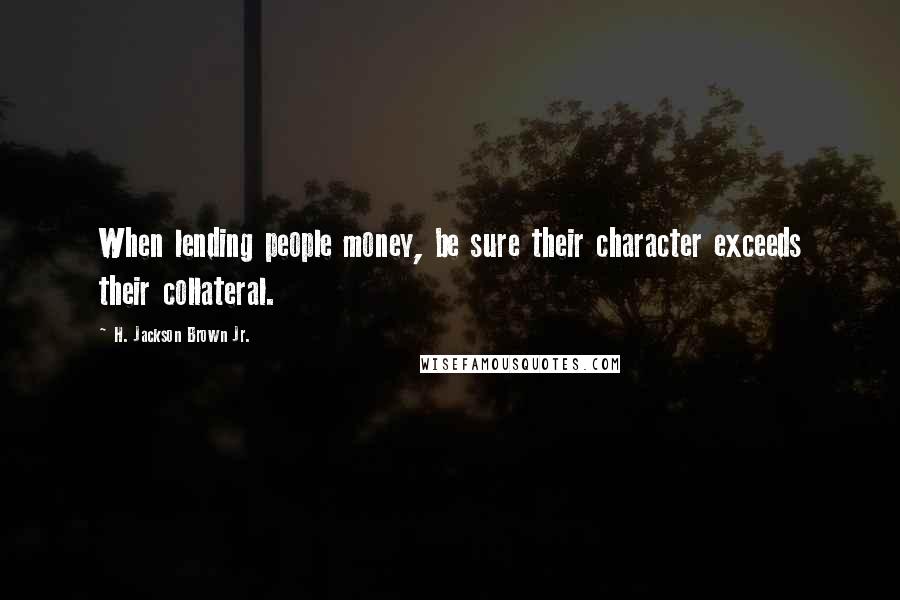 H. Jackson Brown Jr. Quotes: When lending people money, be sure their character exceeds their collateral.