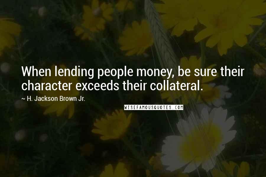 H. Jackson Brown Jr. Quotes: When lending people money, be sure their character exceeds their collateral.