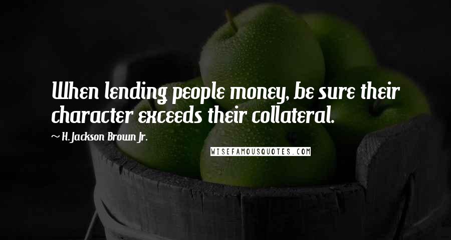H. Jackson Brown Jr. Quotes: When lending people money, be sure their character exceeds their collateral.