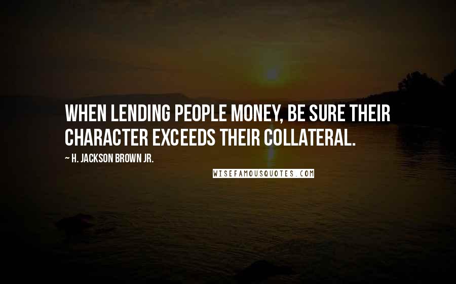 H. Jackson Brown Jr. Quotes: When lending people money, be sure their character exceeds their collateral.