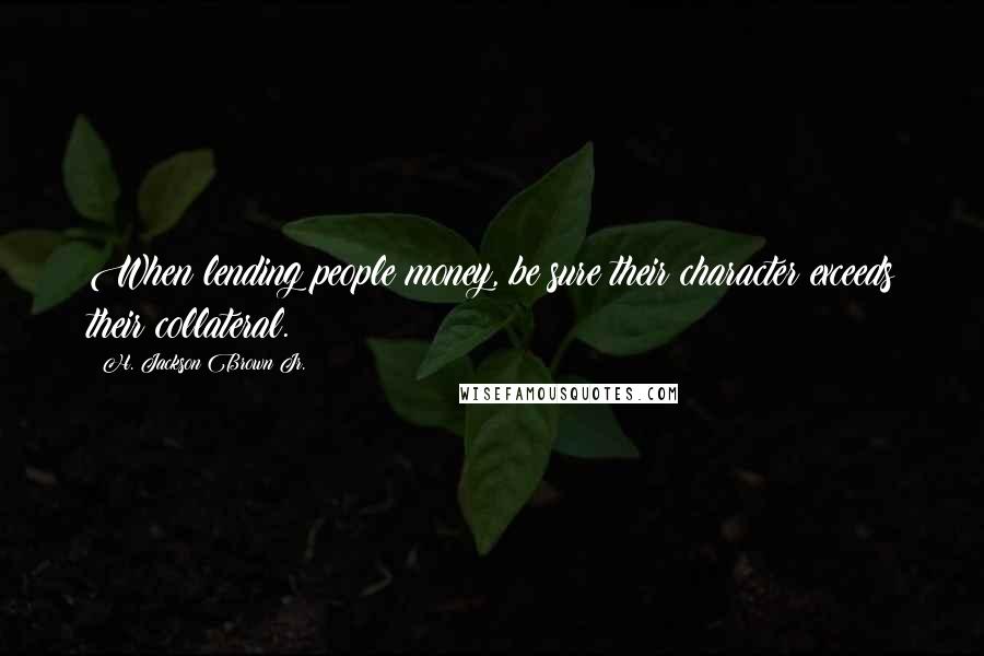 H. Jackson Brown Jr. Quotes: When lending people money, be sure their character exceeds their collateral.