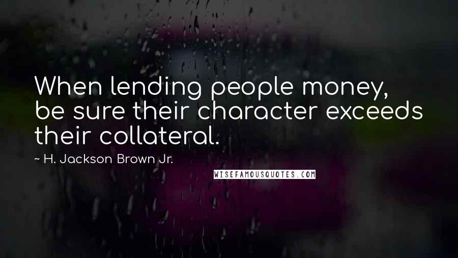 H. Jackson Brown Jr. Quotes: When lending people money, be sure their character exceeds their collateral.
