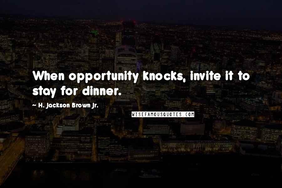 H. Jackson Brown Jr. Quotes: When opportunity knocks, invite it to stay for dinner.