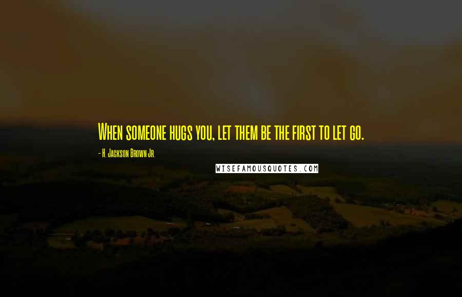 H. Jackson Brown Jr. Quotes: When someone hugs you, let them be the first to let go.