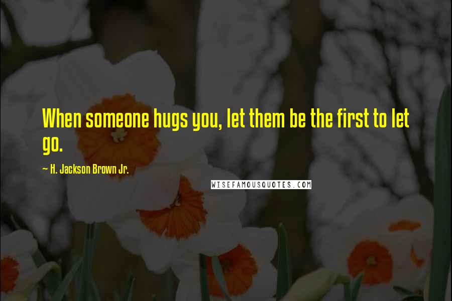 H. Jackson Brown Jr. Quotes: When someone hugs you, let them be the first to let go.