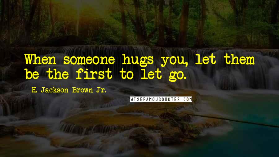 H. Jackson Brown Jr. Quotes: When someone hugs you, let them be the first to let go.